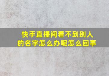 快手直播间看不到别人的名字怎么办呢怎么回事