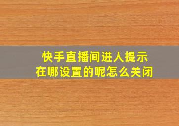 快手直播间进人提示在哪设置的呢怎么关闭