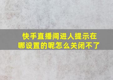 快手直播间进人提示在哪设置的呢怎么关闭不了