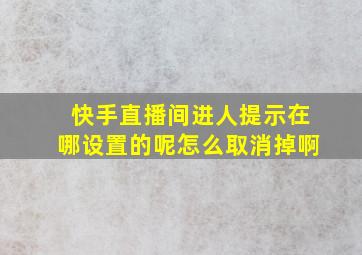 快手直播间进人提示在哪设置的呢怎么取消掉啊