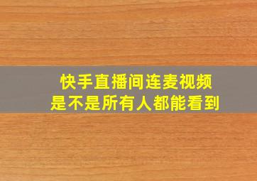 快手直播间连麦视频是不是所有人都能看到