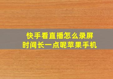 快手看直播怎么录屏时间长一点呢苹果手机