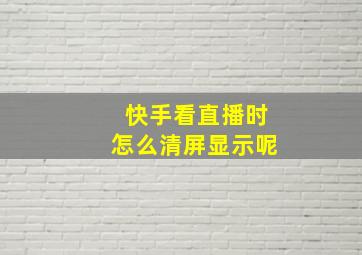 快手看直播时怎么清屏显示呢