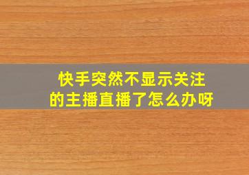 快手突然不显示关注的主播直播了怎么办呀