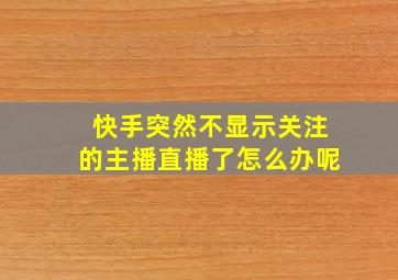 快手突然不显示关注的主播直播了怎么办呢