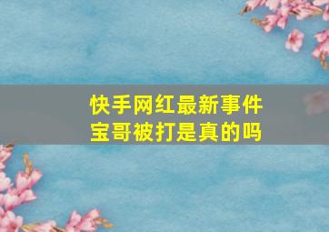 快手网红最新事件宝哥被打是真的吗