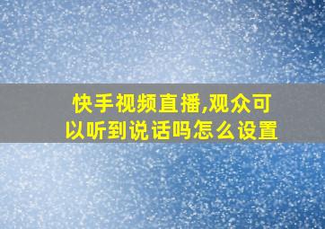 快手视频直播,观众可以听到说话吗怎么设置