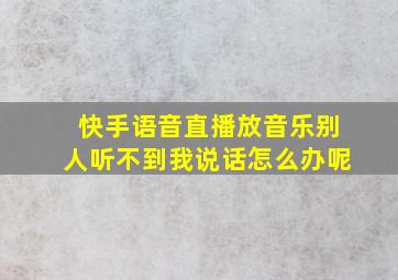 快手语音直播放音乐别人听不到我说话怎么办呢