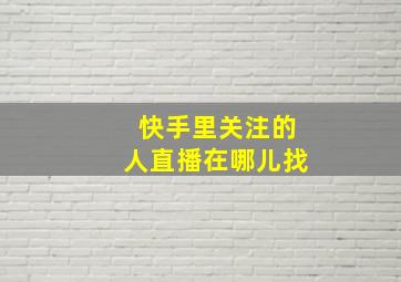 快手里关注的人直播在哪儿找