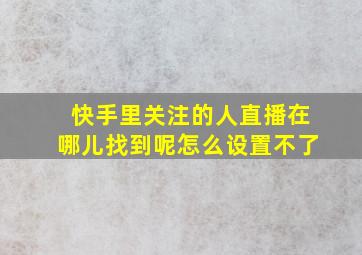 快手里关注的人直播在哪儿找到呢怎么设置不了