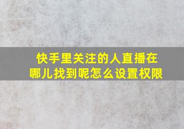 快手里关注的人直播在哪儿找到呢怎么设置权限