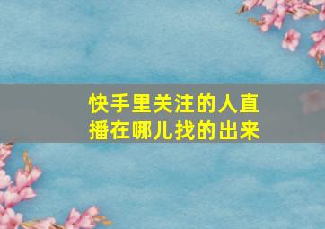 快手里关注的人直播在哪儿找的出来