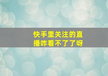 快手里关注的直播咋看不了了呀