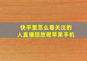 快手里怎么看关注的人直播回放呢苹果手机