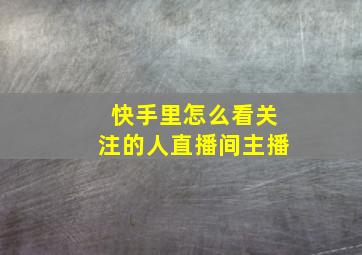 快手里怎么看关注的人直播间主播