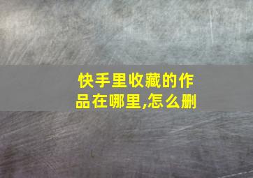 快手里收藏的作品在哪里,怎么删