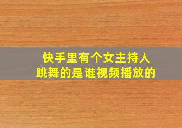 快手里有个女主持人跳舞的是谁视频播放的