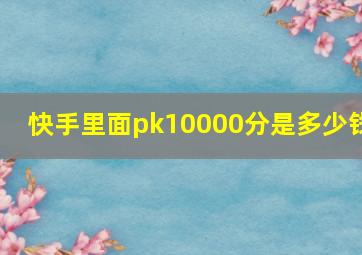 快手里面pk10000分是多少钱