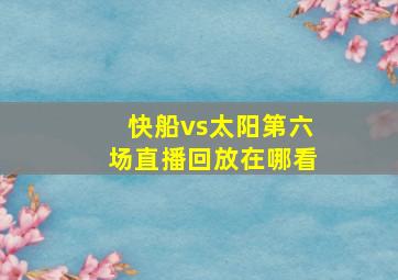 快船vs太阳第六场直播回放在哪看