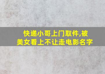 快递小哥上门取件,被美女看上不让走电影名字