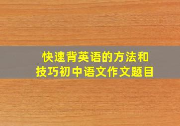 快速背英语的方法和技巧初中语文作文题目