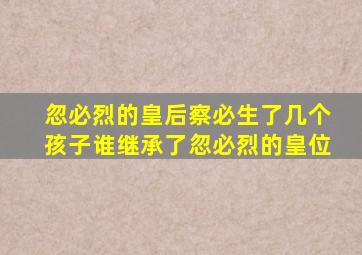 忽必烈的皇后察必生了几个孩子谁继承了忽必烈的皇位