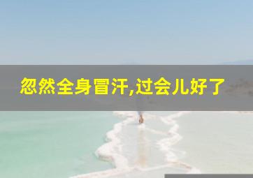 忽然全身冒汗,过会儿好了