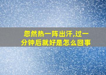 忽然热一阵出汗,过一分钟后就好是怎么回事