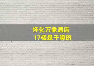 怀化万象酒店17楼是干嘛的