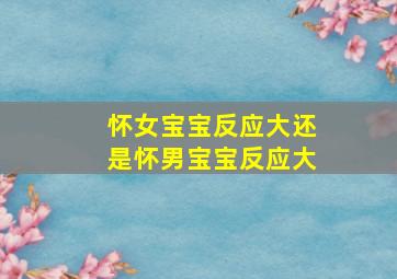 怀女宝宝反应大还是怀男宝宝反应大