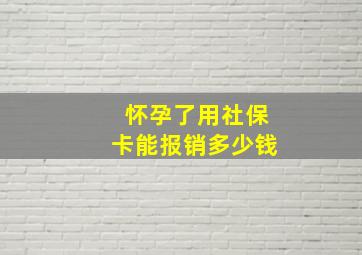 怀孕了用社保卡能报销多少钱