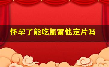 怀孕了能吃氯雷他定片吗