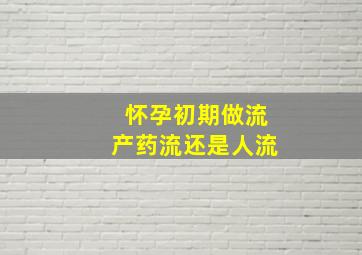 怀孕初期做流产药流还是人流