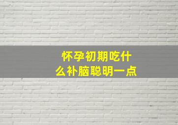 怀孕初期吃什么补脑聪明一点