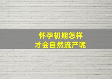 怀孕初期怎样才会自然流产呢