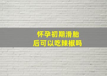 怀孕初期滑胎后可以吃辣椒吗