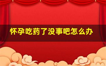 怀孕吃药了没事吧怎么办