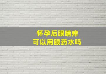 怀孕后眼睛痒可以用眼药水吗