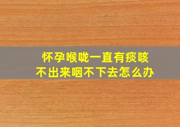 怀孕喉咙一直有痰咳不出来咽不下去怎么办