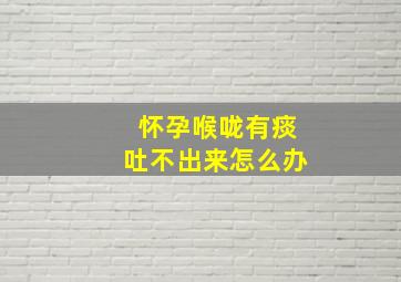 怀孕喉咙有痰吐不出来怎么办