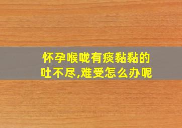 怀孕喉咙有痰黏黏的吐不尽,难受怎么办呢