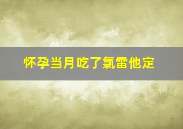 怀孕当月吃了氯雷他定