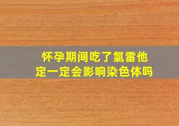 怀孕期间吃了氯雷他定一定会影响染色体吗