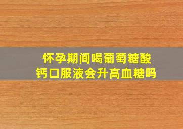 怀孕期间喝葡萄糖酸钙口服液会升高血糖吗