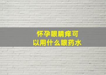 怀孕眼睛痒可以用什么眼药水