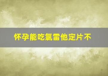 怀孕能吃氯雷他定片不