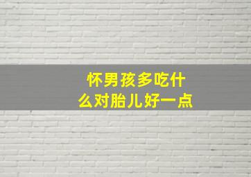 怀男孩多吃什么对胎儿好一点