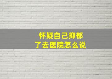 怀疑自己抑郁了去医院怎么说