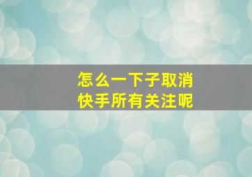 怎么一下子取消快手所有关注呢