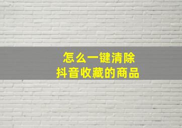 怎么一键清除抖音收藏的商品